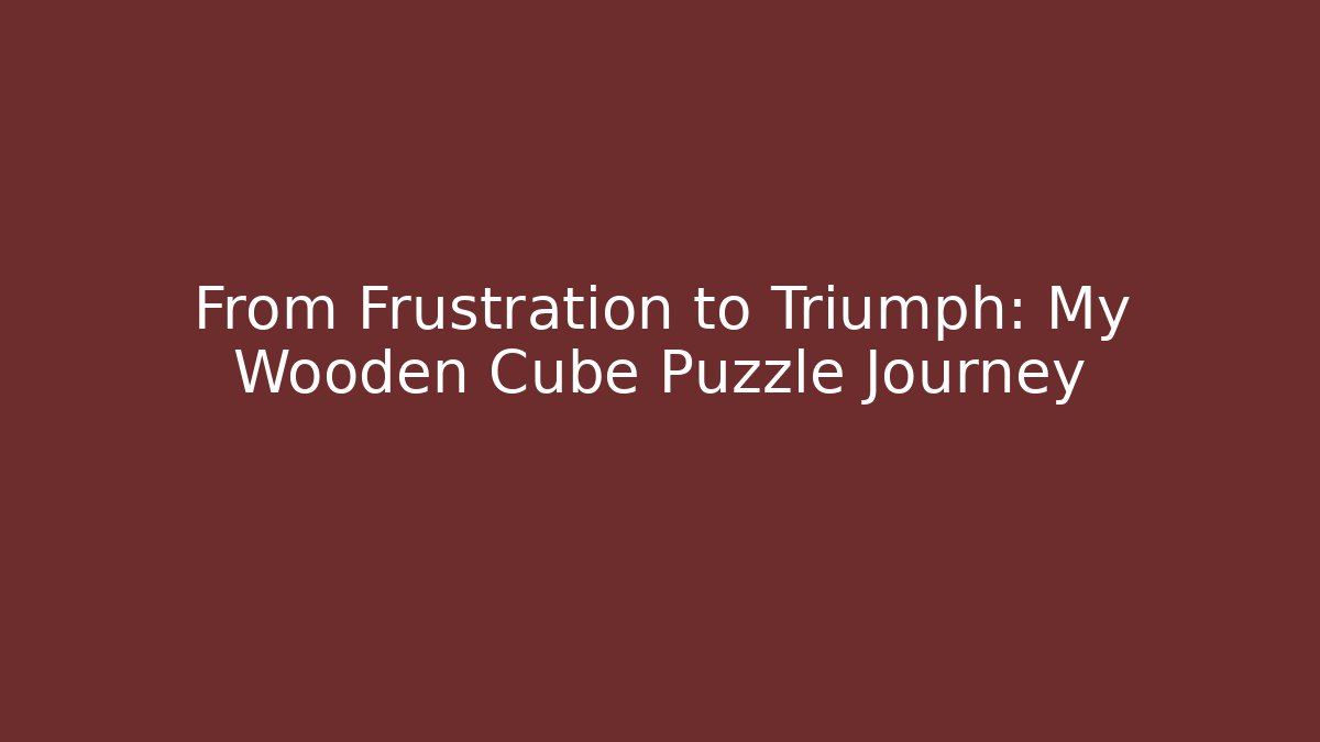 From Frustration to Triumph: My Wooden Cube Puzzle Journey