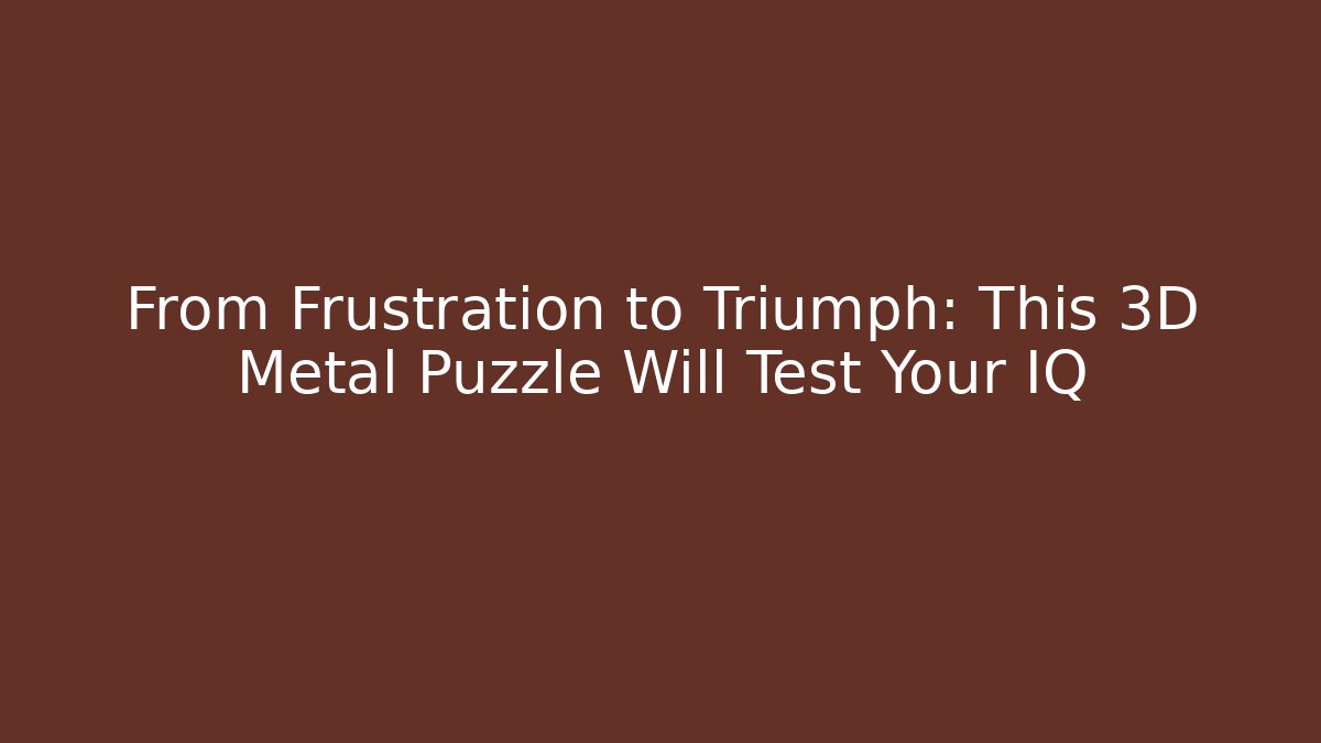 From Frustration to Triumph: This 3D Metal Puzzle Will Test Your IQ