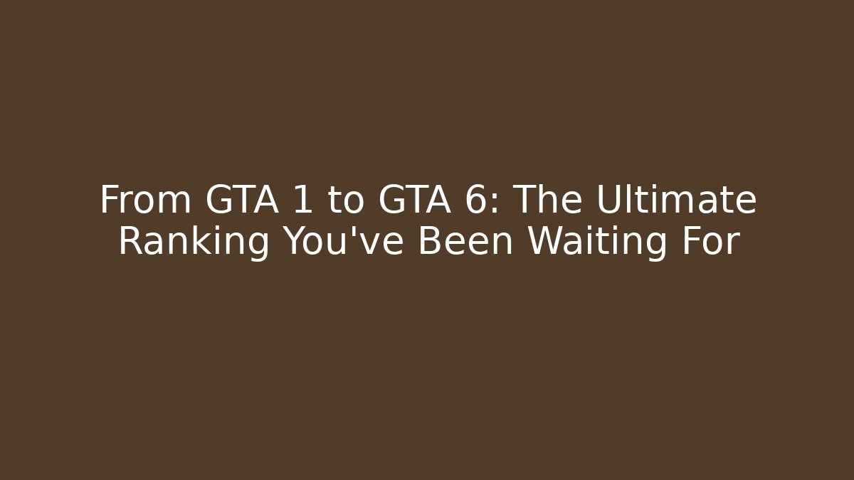 From GTA 1 to GTA 6: The Ultimate Ranking You’ve Been Waiting For