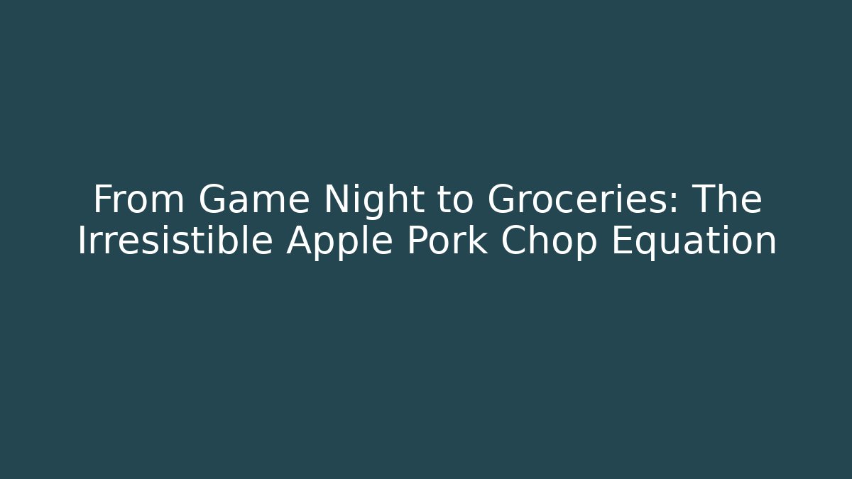 From Game Night to Groceries: The Irresistible Apple Pork Chop Equation