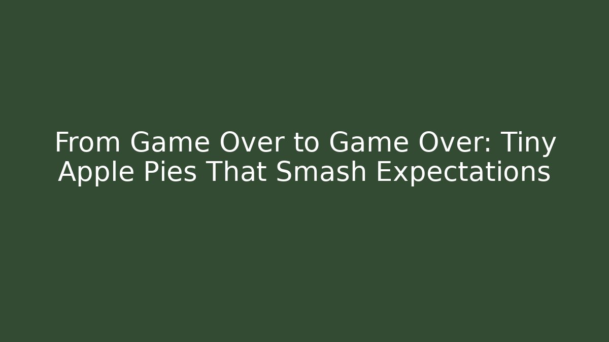 From Game Over to Game Over: Tiny Apple Pies That Smash Expectations