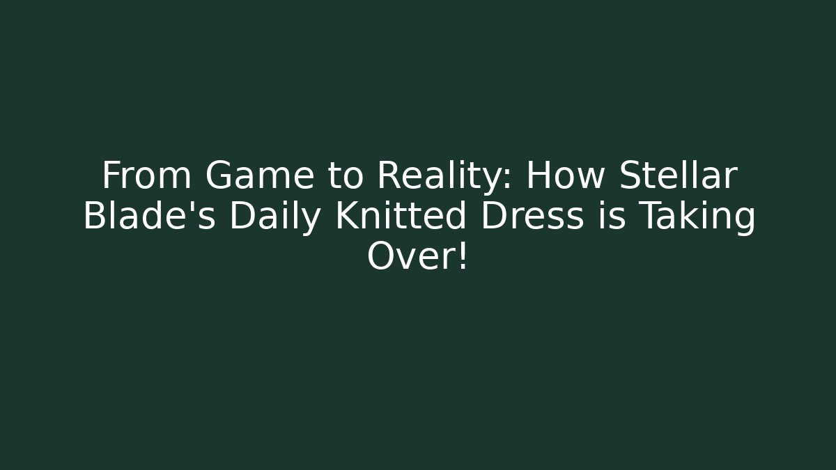 From Game to Reality: How Stellar Blade’s Daily Knitted Dress is Taking Over!