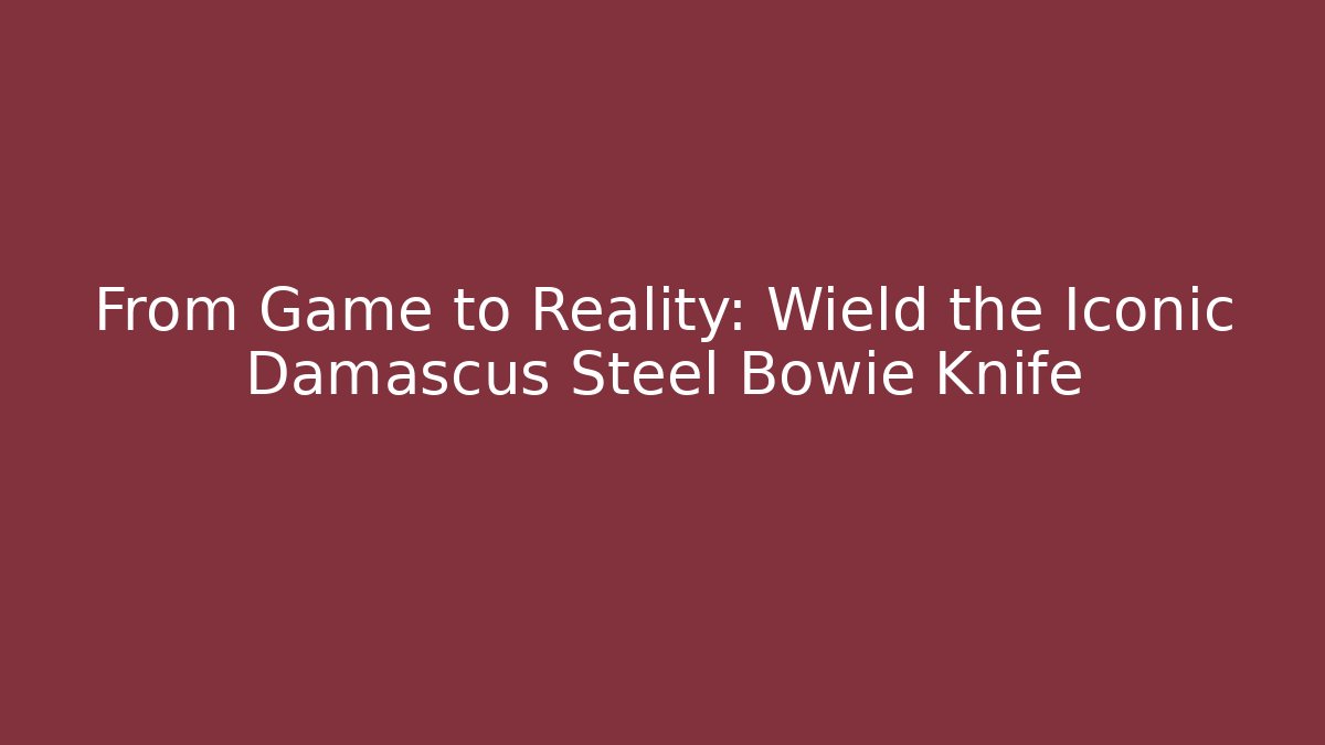 From Game to Reality: Wield the Iconic Damascus Steel Bowie Knife