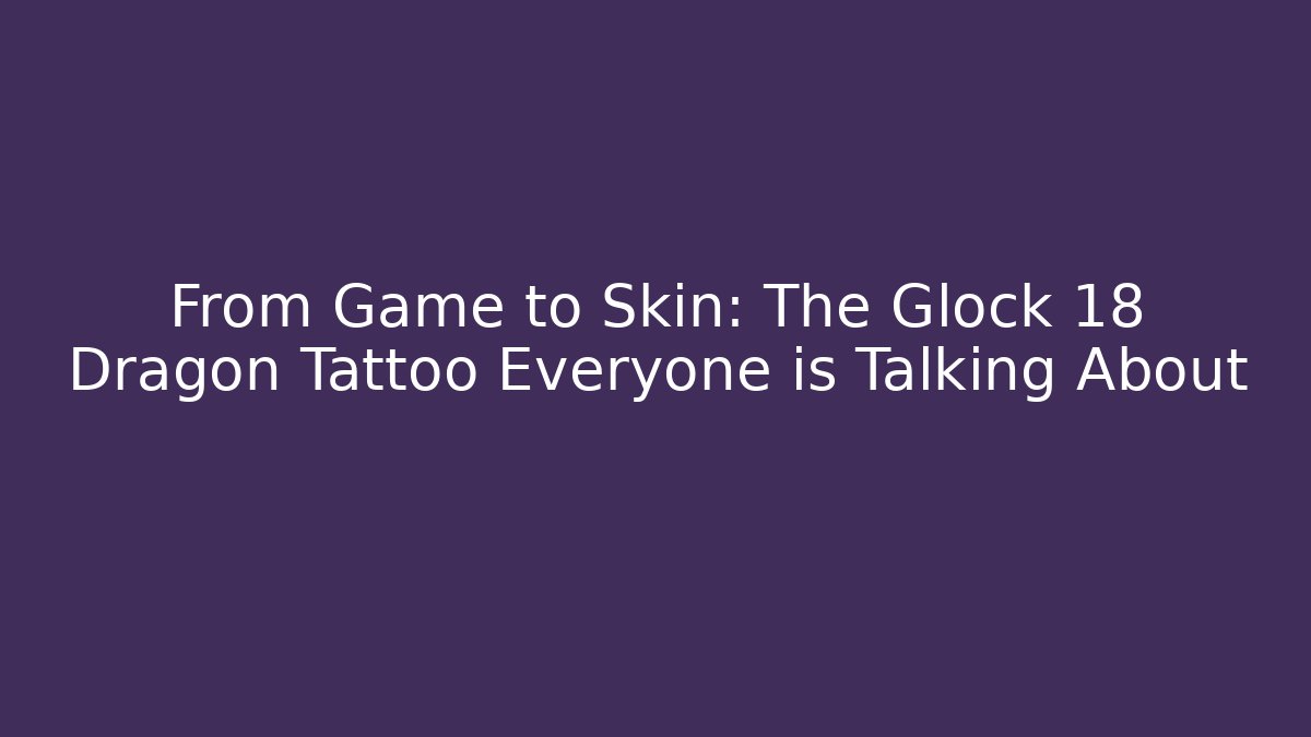 From Game to Skin: The Glock 18 Dragon Tattoo Everyone is Talking About