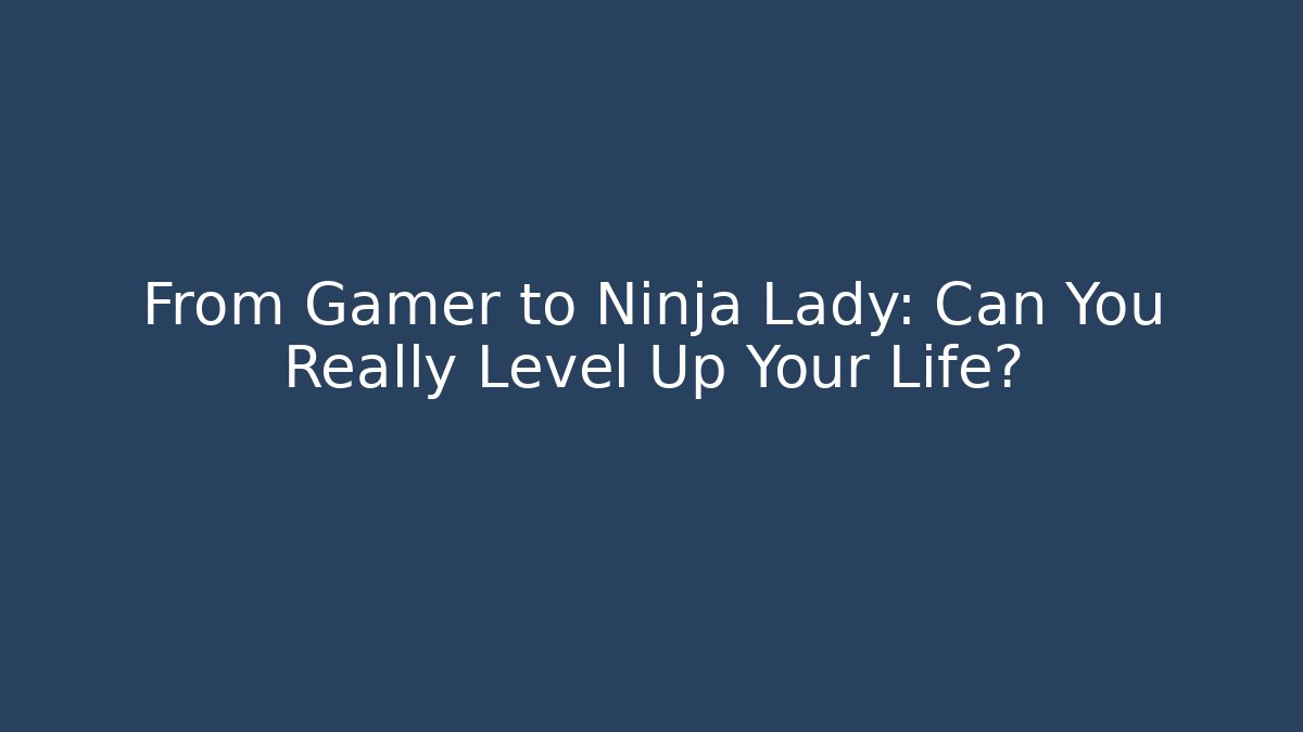From Gamer to Ninja Lady: Can You Really Level Up Your Life?