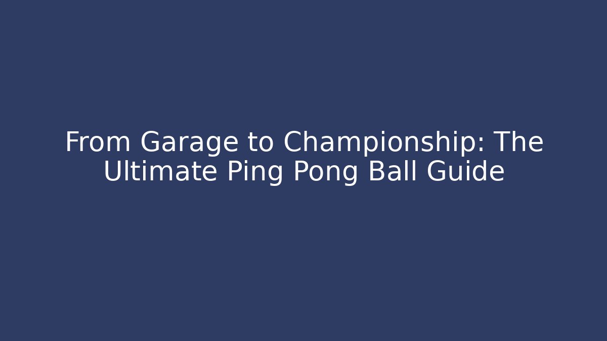 From Garage to Championship: The Ultimate Ping Pong Ball Guide