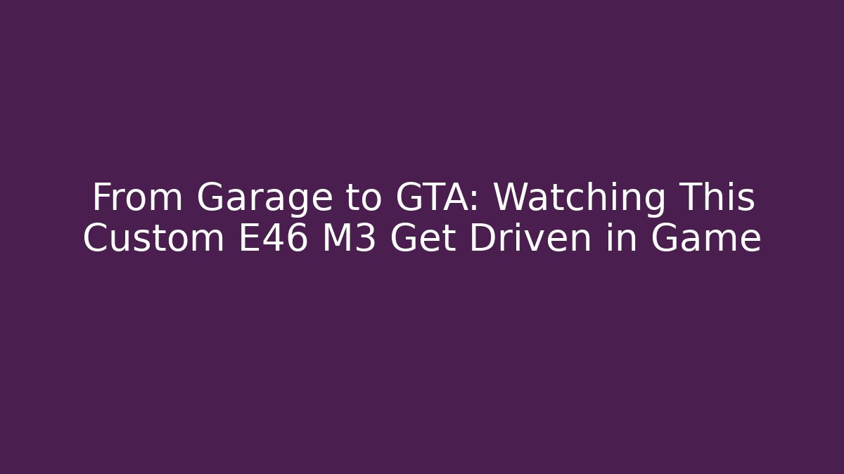 From Garage to GTA: Watching This Custom E46 M3 Get Driven in Game