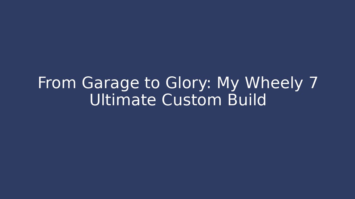 From Garage to Glory: My Wheely 7 Ultimate Custom Build