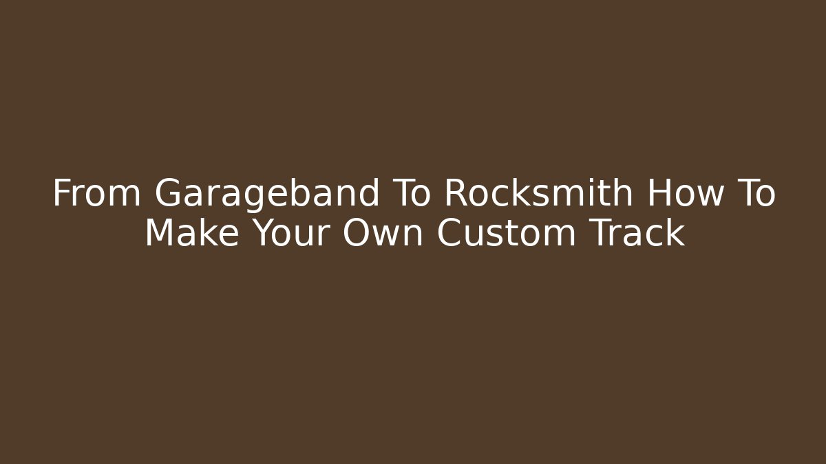 From Garageband To Rocksmith How To Make Your Own Custom Track
