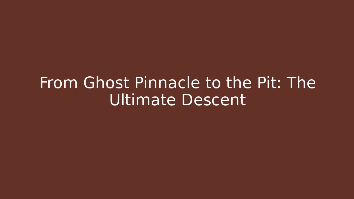 From Ghost Pinnacle to the Pit: The Ultimate Descent
