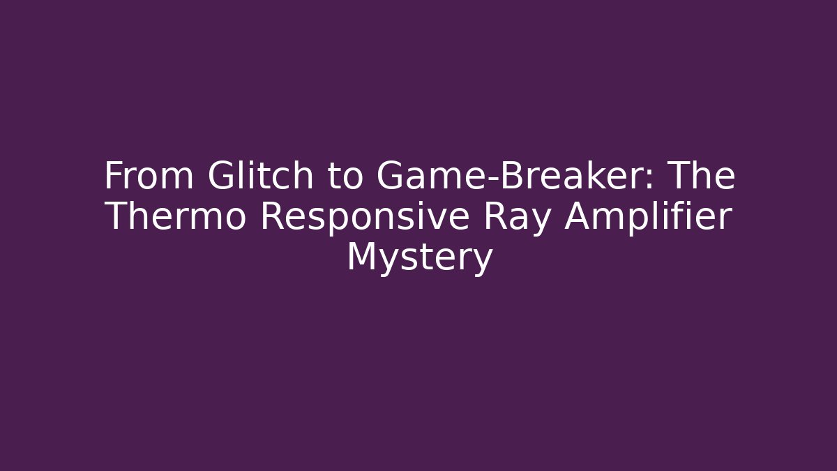 From Glitch to Game-Breaker: The Thermo Responsive Ray Amplifier Mystery