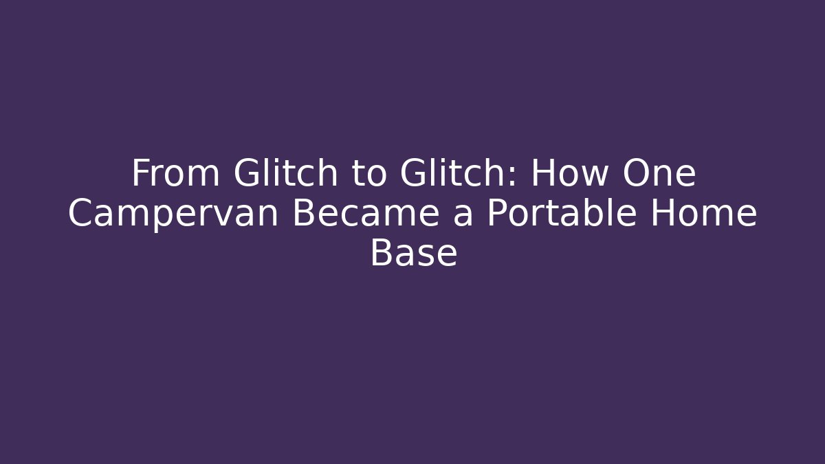 From Glitch to Glitch: How One Campervan Became a Portable Home Base