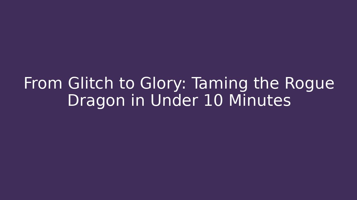 From Glitch to Glory: Taming the Rogue Dragon in Under 10 Minutes