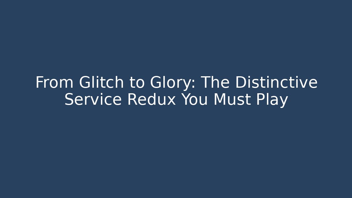 From Glitch to Glory: The Distinctive Service Redux You Must Play
