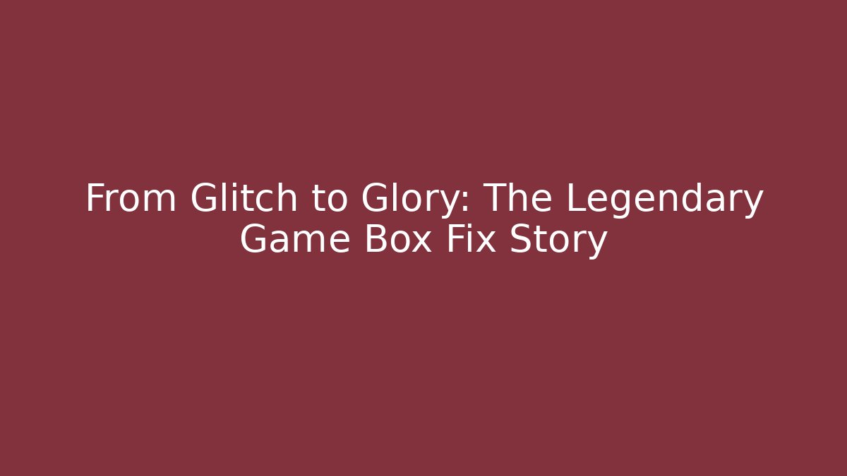 From Glitch to Glory: The Legendary Game Box Fix Story