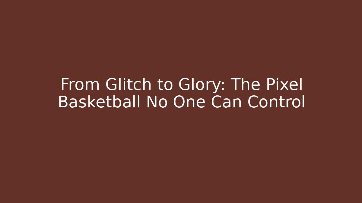From Glitch to Glory: The Pixel Basketball No One Can Control