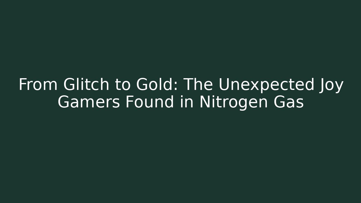 From Glitch to Gold: The Unexpected Joy Gamers Found in Nitrogen Gas