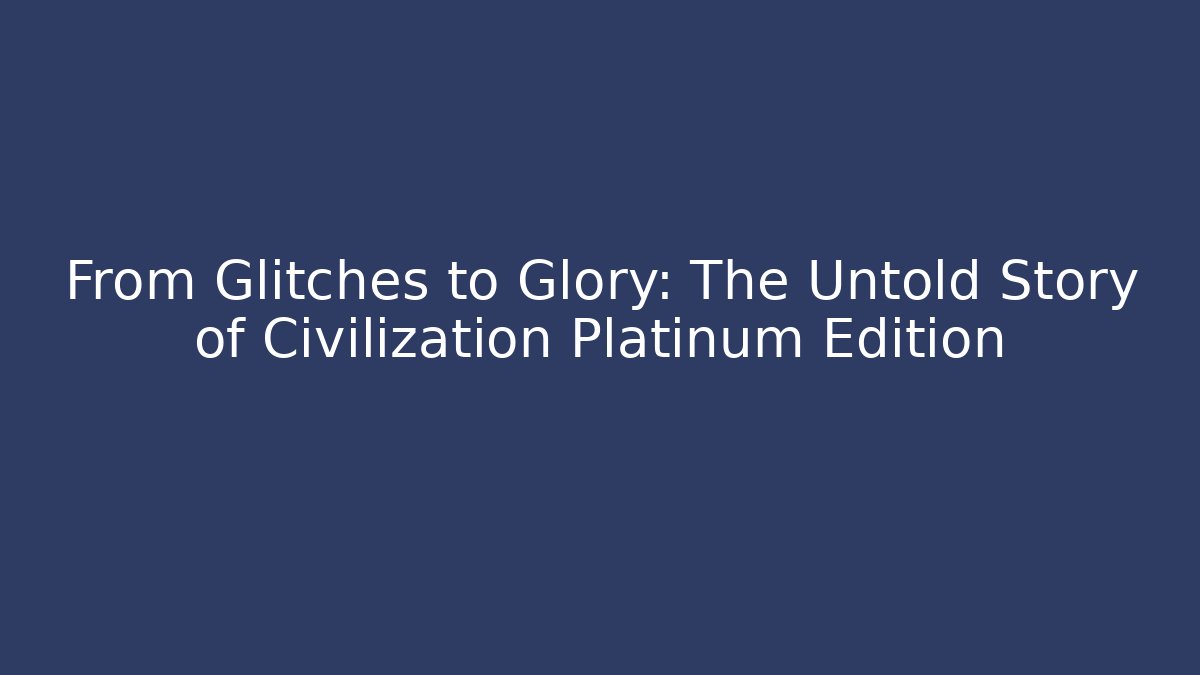 From Glitches to Glory: The Untold Story of Civilization Platinum Edition