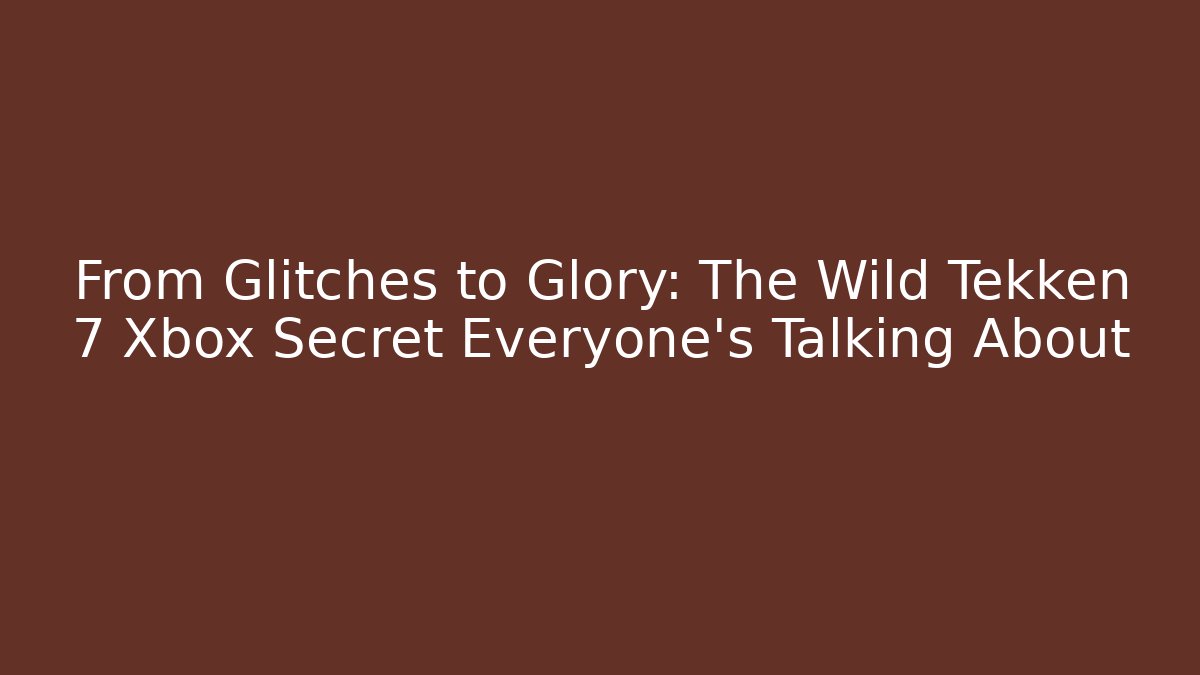 From Glitches to Glory: The Wild Tekken 7 Xbox Secret Everyone's Talking About