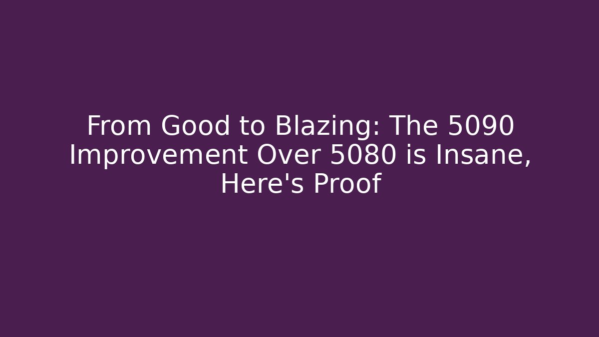 From Good to Blazing: The 5090 Improvement Over 5080 is Insane, Here's Proof