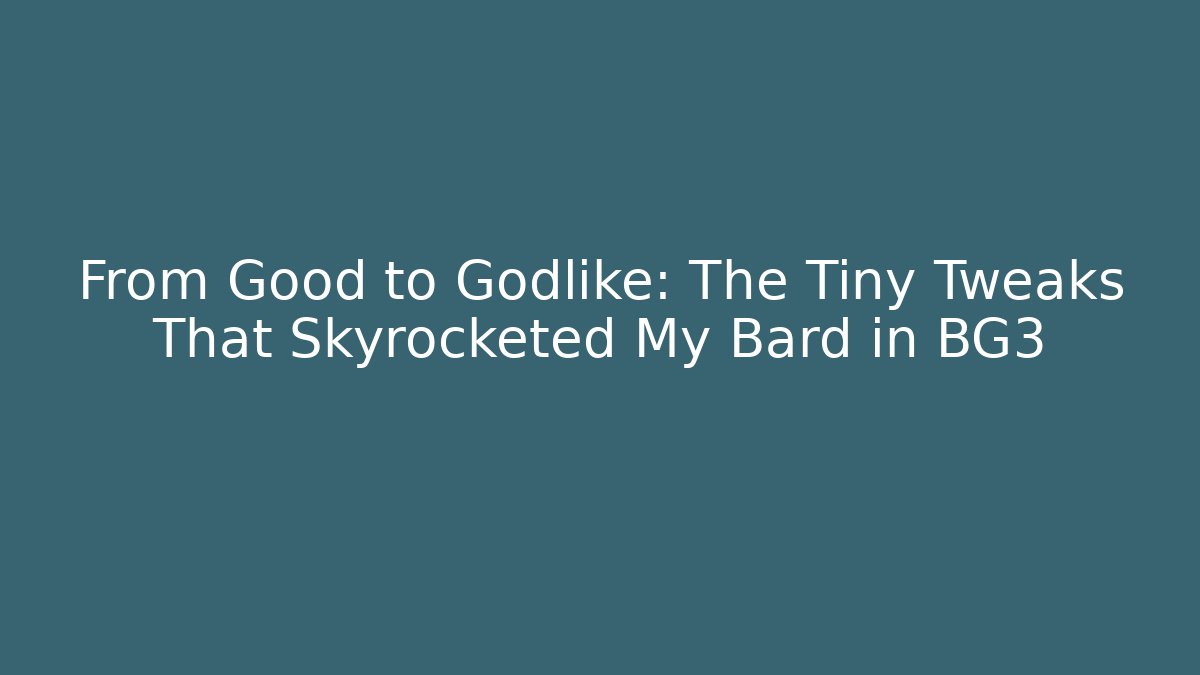 From Good to Godlike: The Tiny Tweaks That Skyrocketed My Bard in BG3