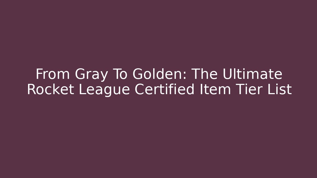 From Gray To Golden: The Ultimate Rocket League Certified Item Tier List