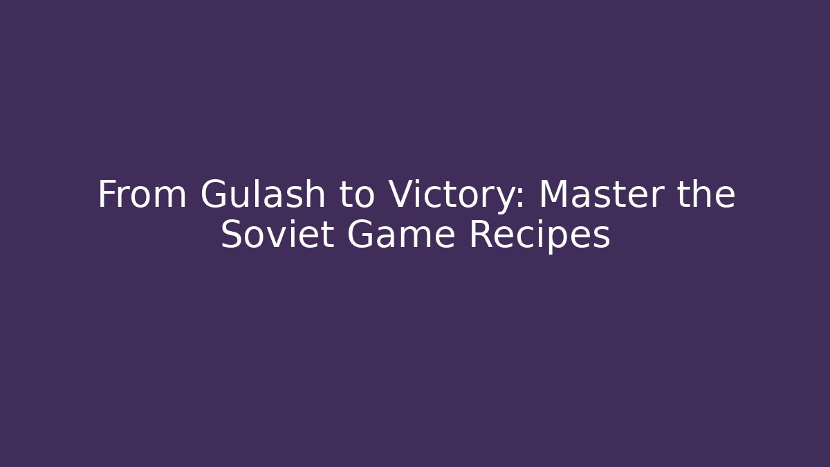 From Gulash to Victory: Master the Soviet Game Recipes