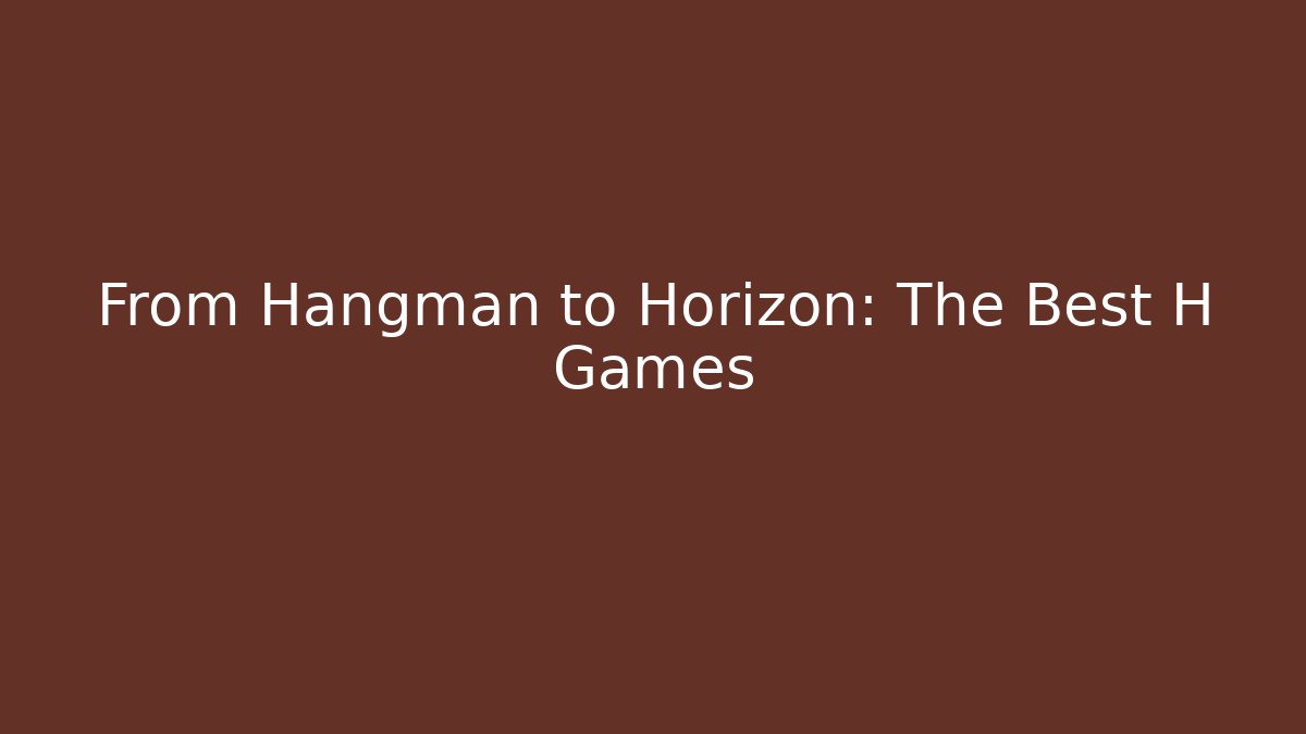 From Hangman to Horizon: The Best H Games
