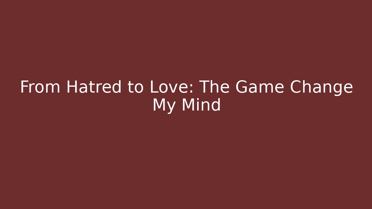 From Hatred to Love: The Game Change My Mind
