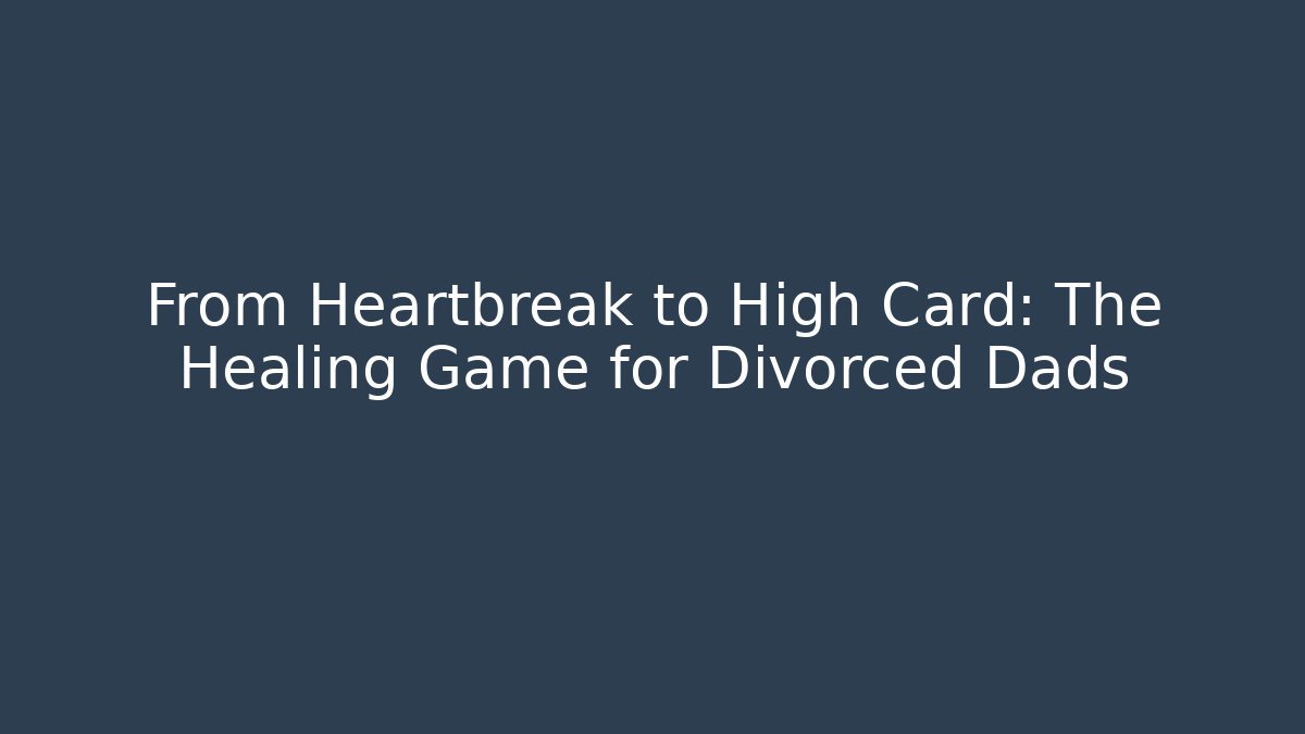 From Heartbreak to High Card: The Healing Game for Divorced Dads