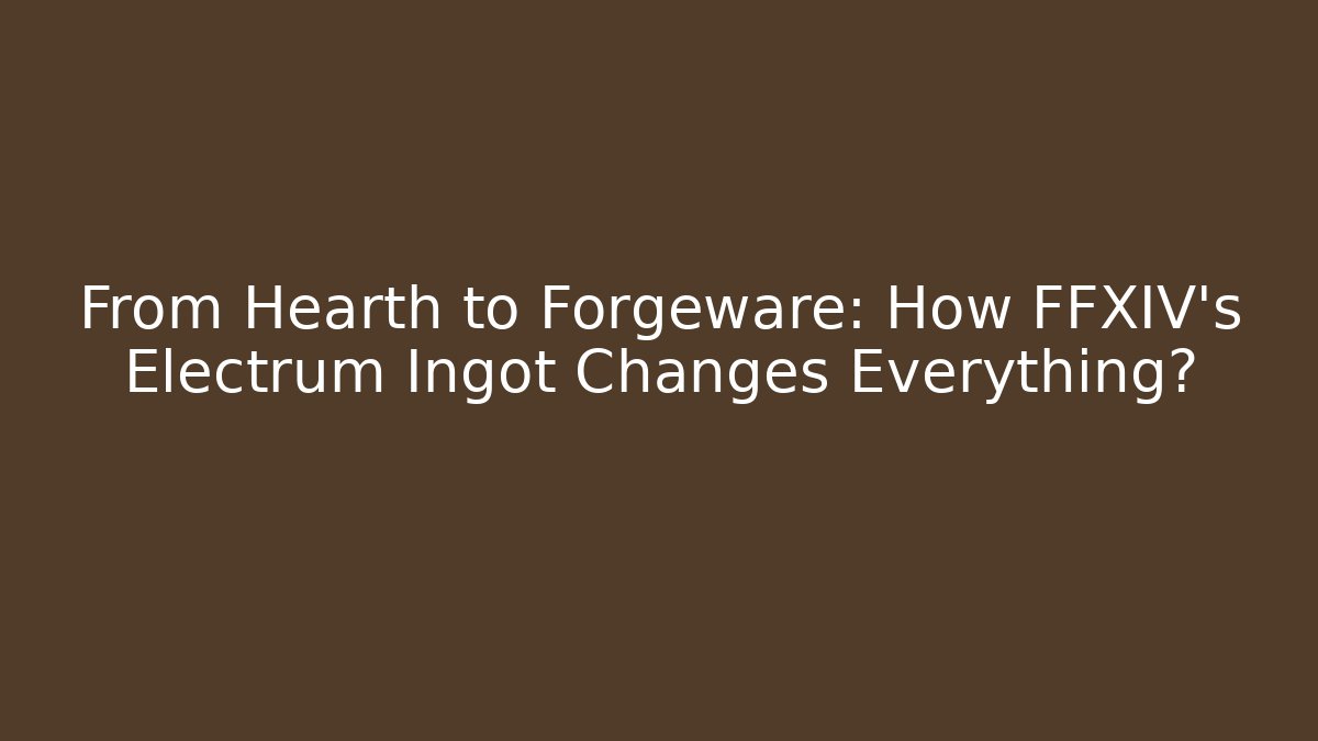 From Hearth to Forgeware: How FFXIV's Electrum Ingot Changes Everything?