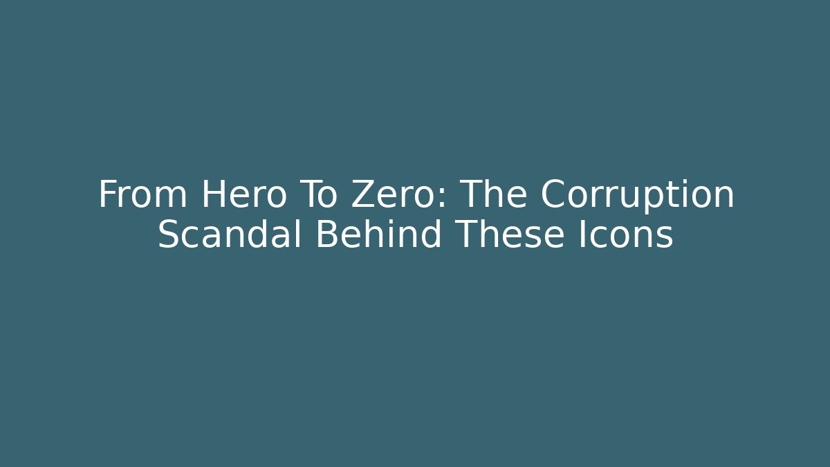 From Hero To Zero: The Corruption Scandal Behind These Icons