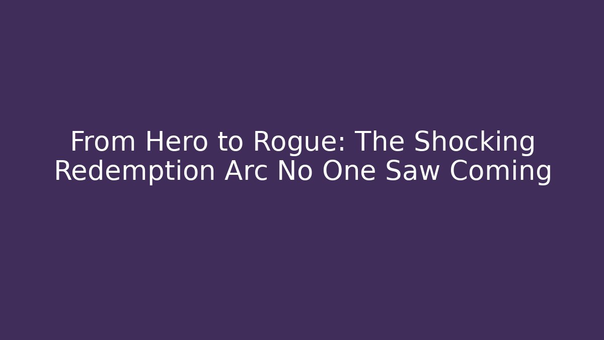 From Hero to Rogue: The Shocking Redemption Arc No One Saw Coming