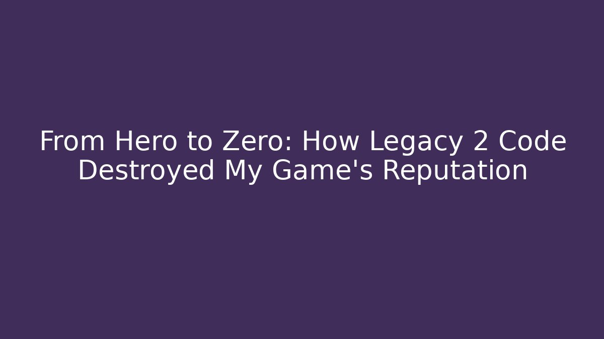 From Hero to Zero: How Legacy 2 Code Destroyed My Game's Reputation