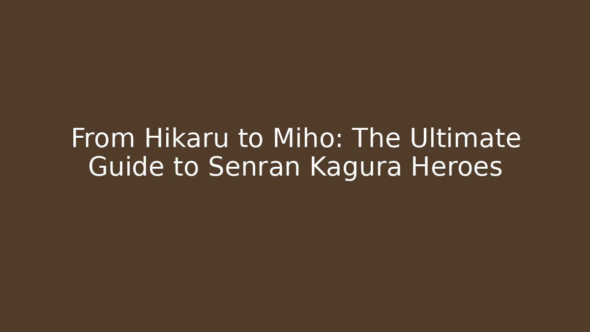 From Hikaru to Miho: The Ultimate Guide to Senran Kagura Heroes