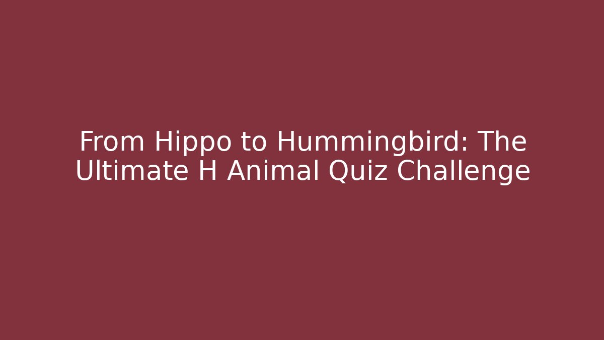 From Hippo to Hummingbird: The Ultimate H Animal Quiz Challenge