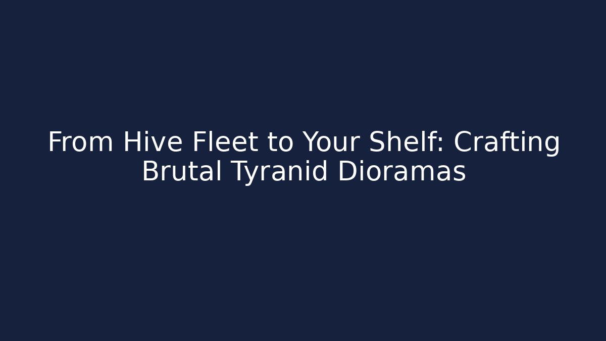 From Hive Fleet to Your Shelf: Crafting Brutal Tyranid Dioramas