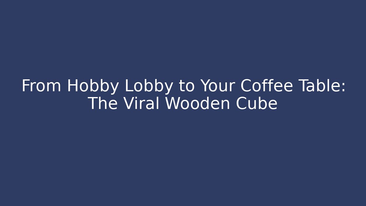 From Hobby Lobby to Your Coffee Table: The Viral Wooden Cube