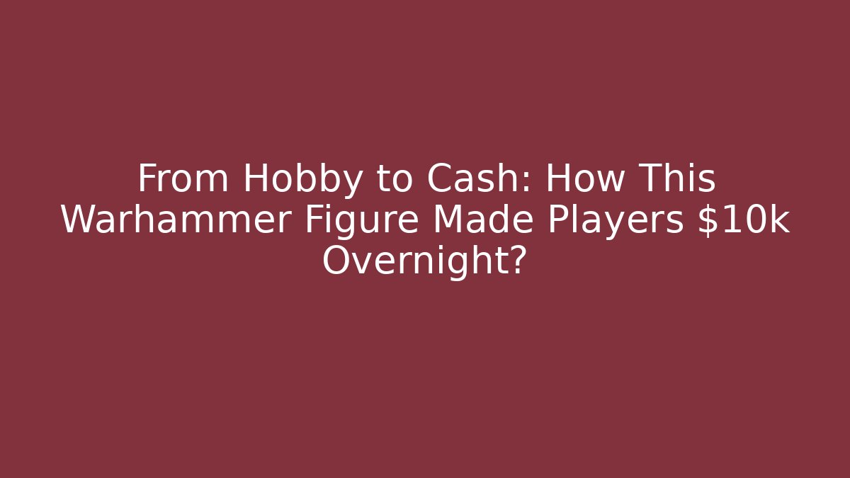 From Hobby to Cash: How This Warhammer Figure Made Players $10k Overnight?