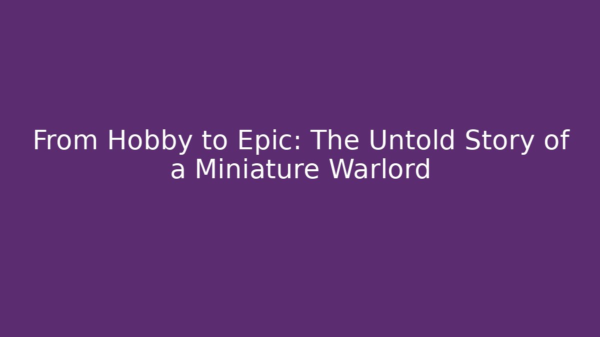 From Hobby to Epic: The Untold Story of a Miniature Warlord