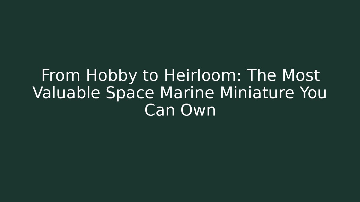 From Hobby to Heirloom: The Most Valuable Space Marine Miniature You Can Own