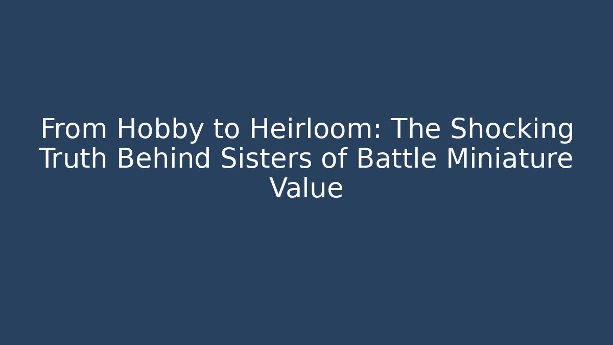 From Hobby to Heirloom: The Shocking Truth Behind Sisters of Battle Miniature Value