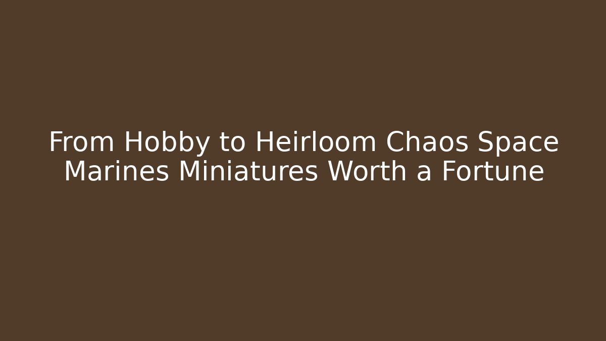 From Hobby to Heirloom Chaos Space Marines Miniatures Worth a Fortune