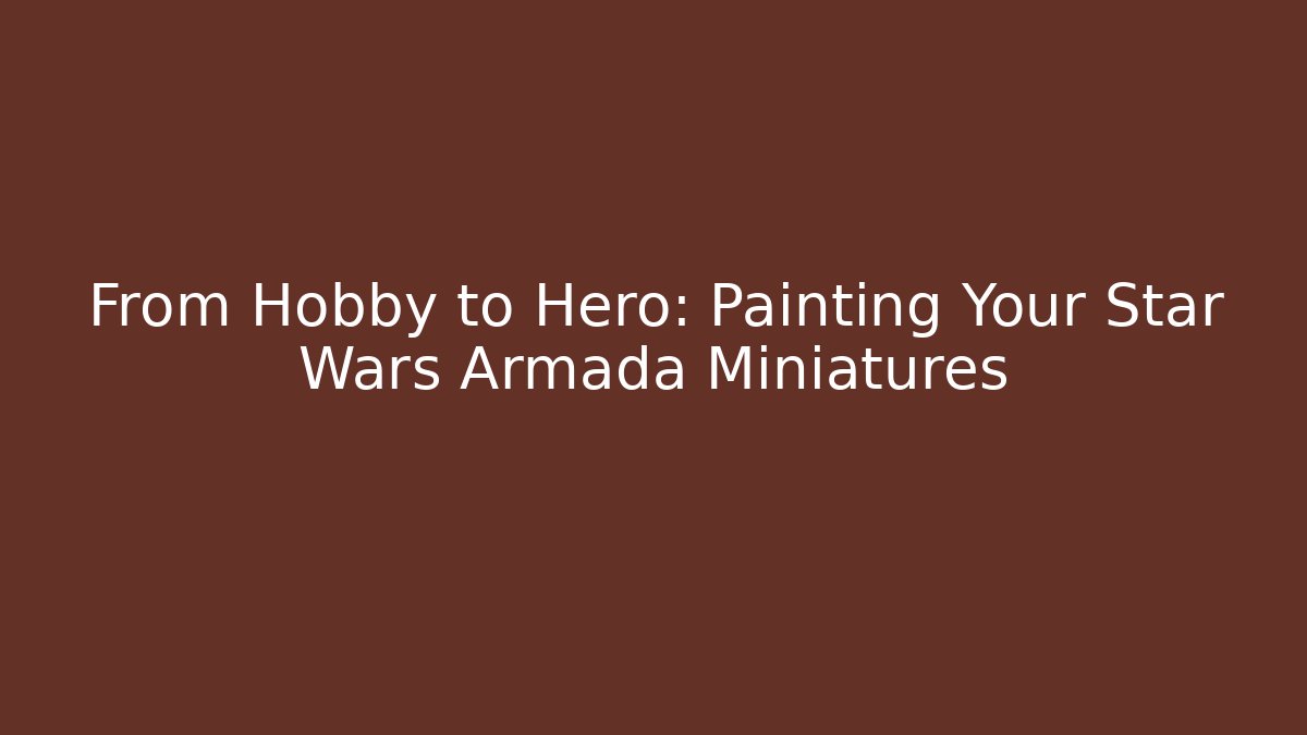 From Hobby to Hero: Painting Your Star Wars Armada Miniatures