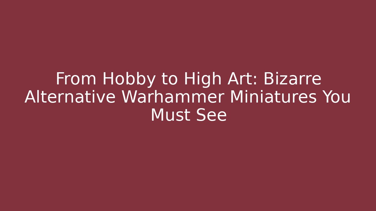From Hobby to High Art: Bizarre Alternative Warhammer Miniatures You Must See