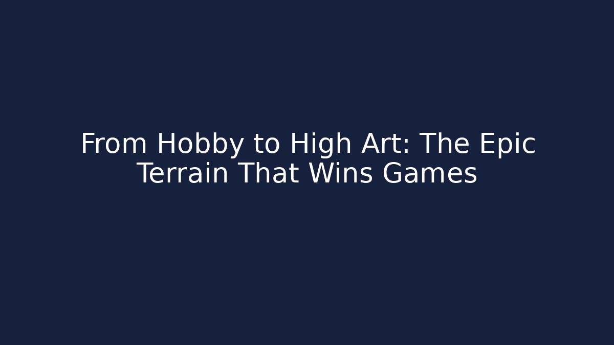 From Hobby to High Art: The Epic Terrain That Wins Games