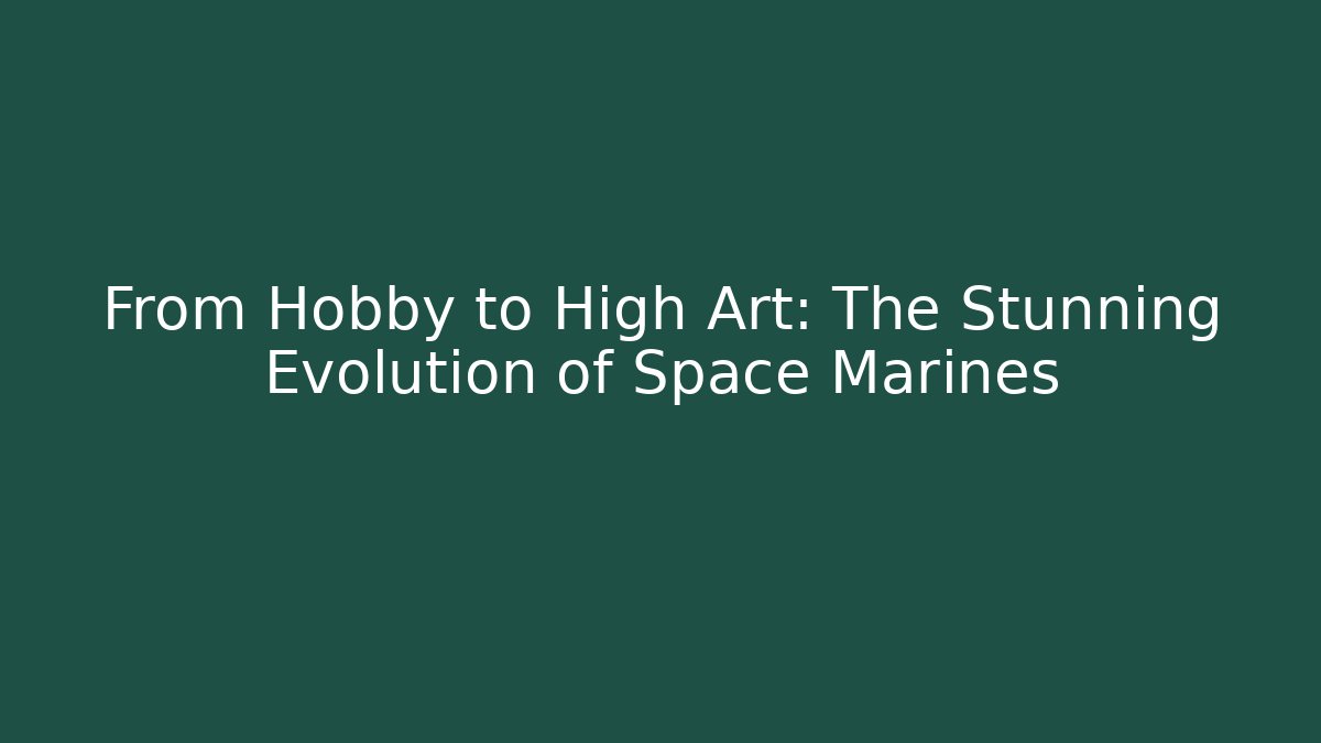 From Hobby to High Art: The Stunning Evolution of Space Marines