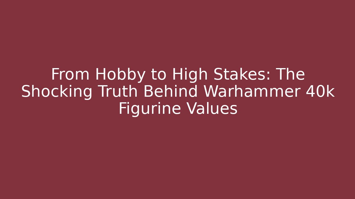 From Hobby to High Stakes: The Shocking Truth Behind Warhammer 40k Figurine Values