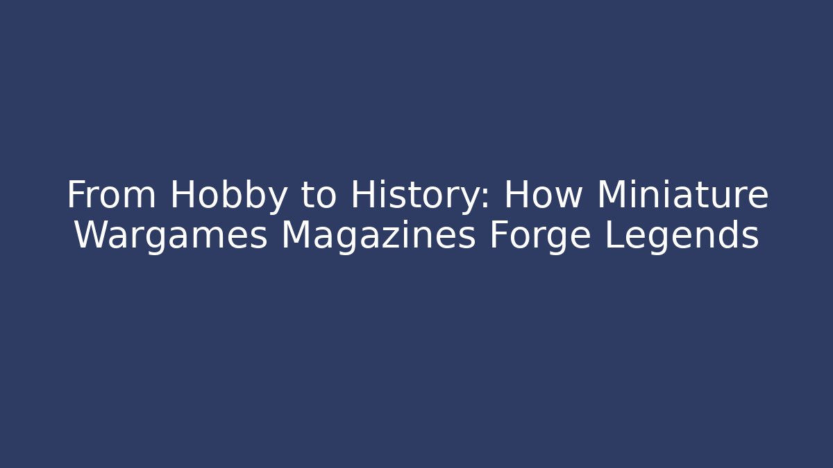 From Hobby to History: How Miniature Wargames Magazines Forge Legends - Critter Realm