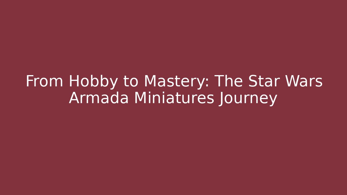 From Hobby to Mastery: The Star Wars Armada Miniatures Journey